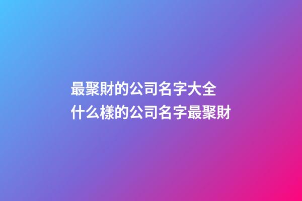 最聚財的公司名字大全 什么樣的公司名字最聚財-第1張-公司起名-玄機派